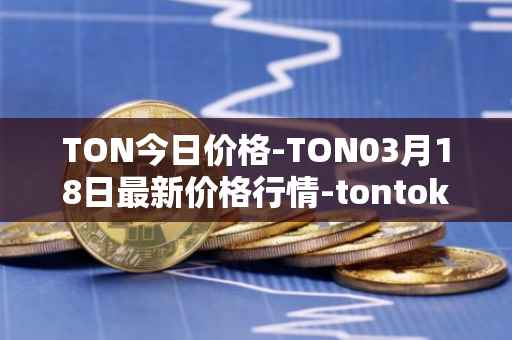 TON今日价格-TON03月18日最新价格行情-tontoken最新走势消息