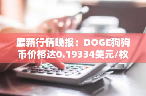 最新行情晚报：DOGE狗狗币价格达0.19334美元/枚，日内涨幅3.52%