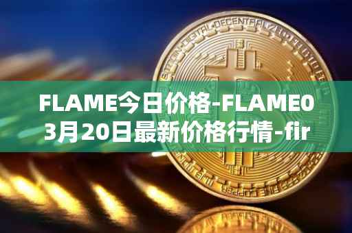 FLAME今日价格-FLAME03月20日最新价格行情-firestarter最新走势消息