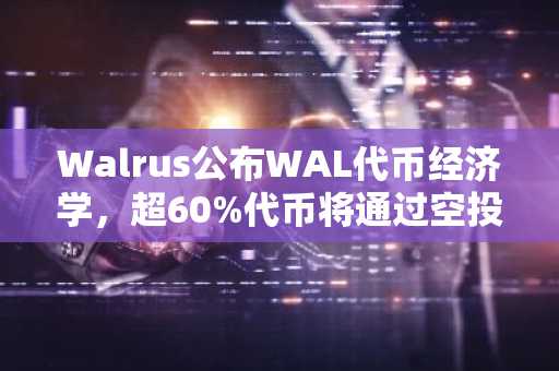 Walrus公布WAL代币经济学，超60%代币将通过空投等方式分配给社区