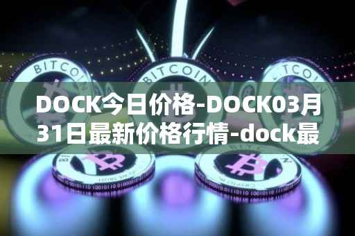 DOCK今日价格-DOCK03月31日最新价格行情-dock最新走势消息