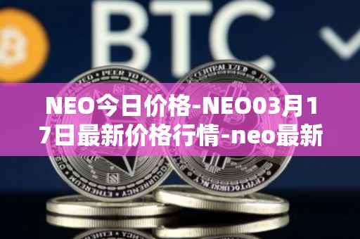 NEO今日价格-NEO03月17日最新价格行情-neo最新走势消息