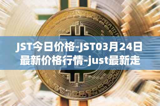 JST今日价格-JST03月24日最新价格行情-just最新走势消息