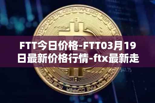 FTT今日价格-FTT03月19日最新价格行情-ftx最新走势消息