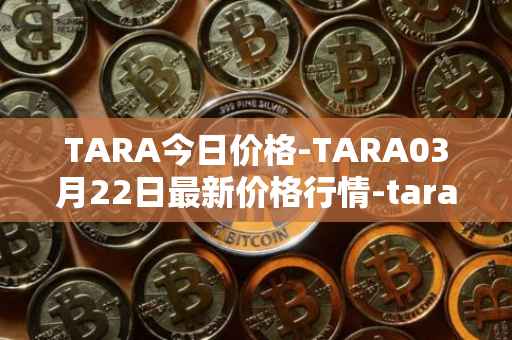 TARA今日价格-TARA03月22日最新价格行情-taraxa最新走势消息