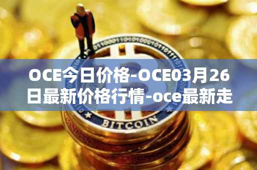 OCE今日价格-OCE03月26日最新价格行情-oce最新走势消息