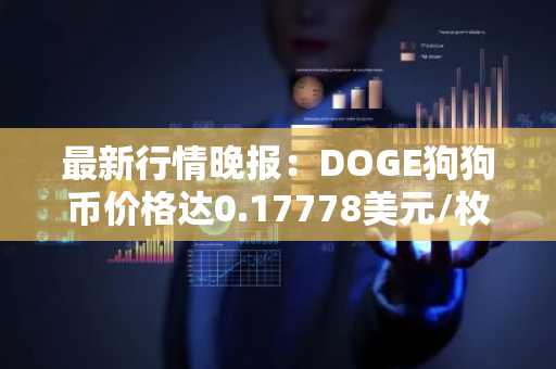 最新行情晚报：DOGE狗狗币价格达0.17778美元/枚，日内涨幅3.04%