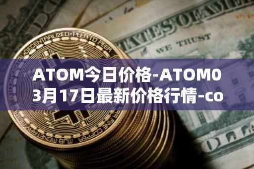 ATOM今日价格-ATOM03月17日最新价格行情-cosmos最新走势消息