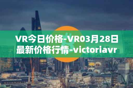 VR今日价格-VR03月28日最新价格行情-victoriavrtokens最新走势消息