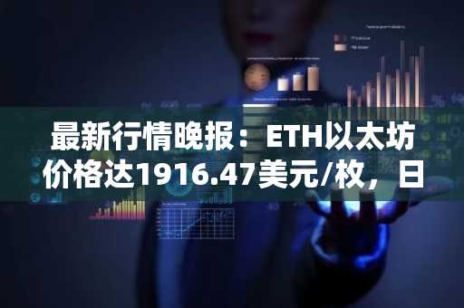 最新行情晚报：ETH以太坊价格达1916.47美元/枚，日内跌幅-1.00%