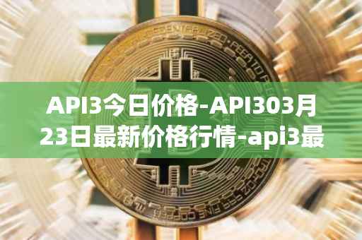 API3今日价格-API303月23日最新价格行情-api3最新走势消息