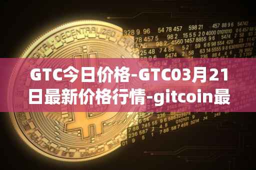 GTC今日价格-GTC03月21日最新价格行情-gitcoin最新走势消息