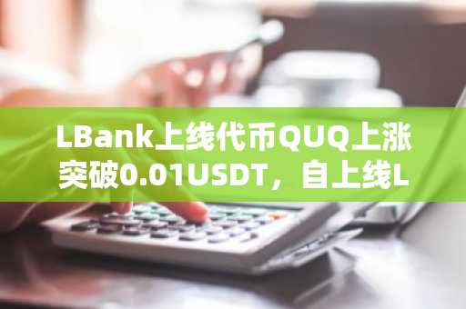 LBank上线代币QUQ上涨突破0.01USDT，自上线LBank以来，涨幅已达1,328%
