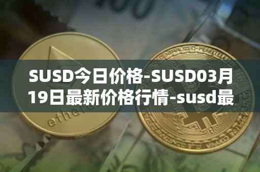 SUSD今日价格-SUSD03月19日最新价格行情-susd最新走势消息