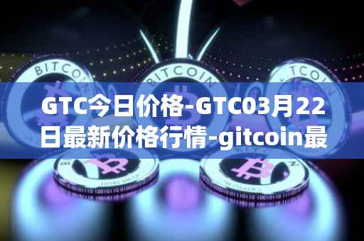 GTC今日价格-GTC03月22日最新价格行情-gitcoin最新走势消息