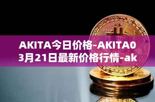 AKITA今日价格-AKITA03月21日最新价格行情-akita-inu最新走势消息