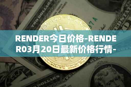 RENDER今日价格-RENDER03月20日最新价格行情-render-token最新走势消息