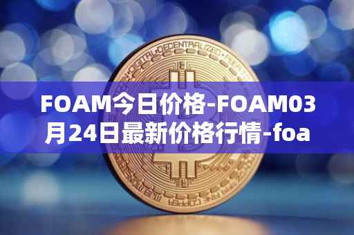 FOAM今日价格-FOAM03月24日最新价格行情-foam最新走势消息
