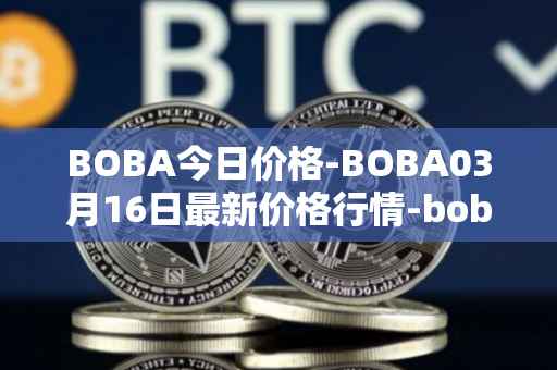 BOBA今日价格-BOBA03月16日最新价格行情-boba-network最新走势消息