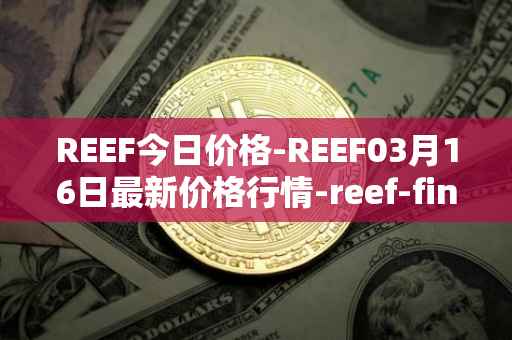 REEF今日价格-REEF03月16日最新价格行情-reef-finance最新走势消息