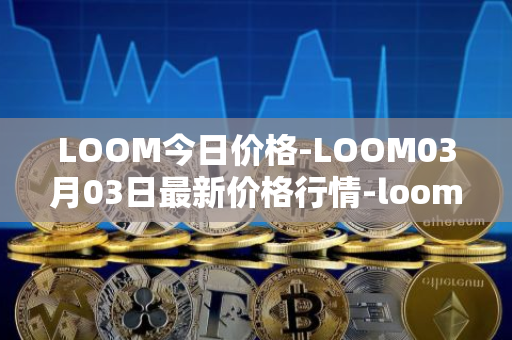 LOOM今日价格-LOOM03月03日最新价格行情-loom-network最新走势消息