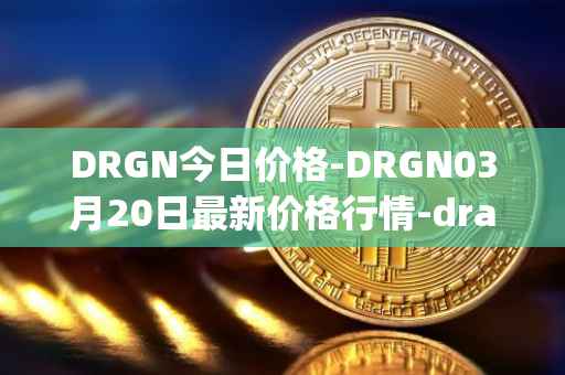 DRGN今日价格-DRGN03月20日最新价格行情-dragonchain最新走势消息