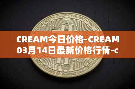 CREAM今日价格-CREAM03月14日最新价格行情-cream-2最新走势消息