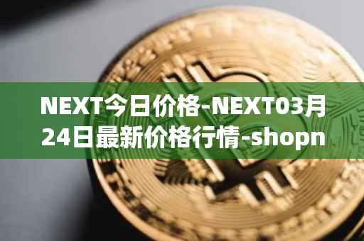 NEXT今日价格-NEXT03月24日最新价格行情-shopnext-nexttoken最新走势消息