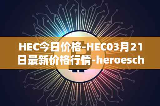 HEC今日价格-HEC03月21日最新价格行情-heroeschained最新走势消息