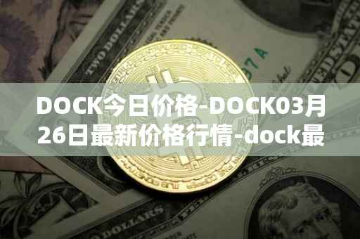 DOCK今日价格-DOCK03月26日最新价格行情-dock最新走势消息