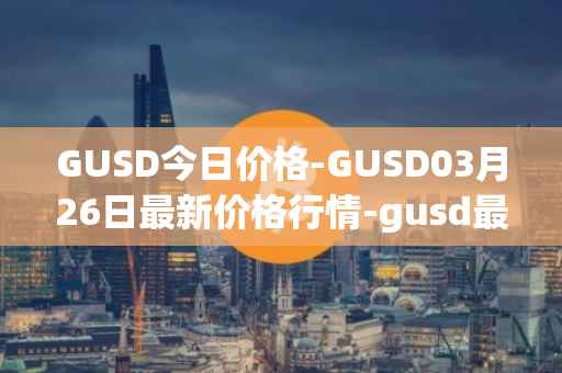 GUSD今日价格-GUSD03月26日最新价格行情-gusd最新走势消息