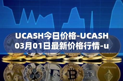 UCASH今日价格-UCASH03月01日最新价格行情-ucash最新走势消息