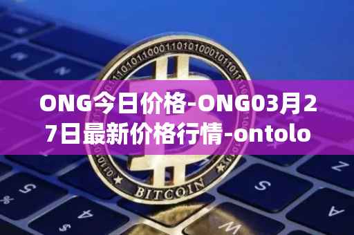 ONG今日价格-ONG03月27日最新价格行情-ontology-gas最新走势消息