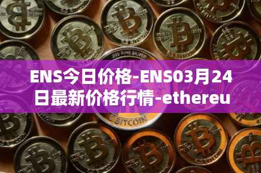 ENS今日价格-ENS03月24日最新价格行情-ethereum-name-service最新走势消息