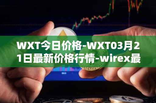 WXT今日价格-WXT03月21日最新价格行情-wirex最新走势消息