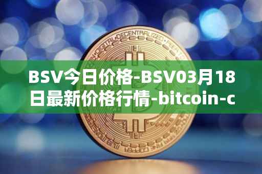 BSV今日价格-BSV03月18日最新价格行情-bitcoin-cash-sv最新走势消息