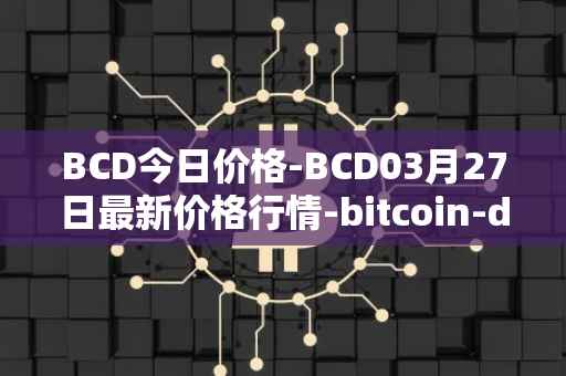 BCD今日价格-BCD03月27日最新价格行情-bitcoin-diamond最新走势消息