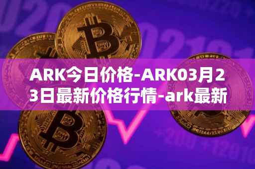 ARK今日价格-ARK03月23日最新价格行情-ark最新走势消息