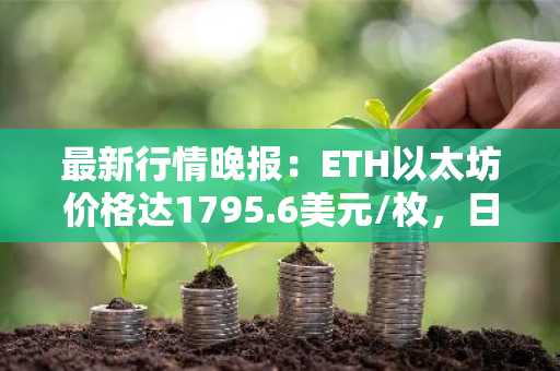 最新行情晚报：ETH以太坊价格达1795.6美元/枚，日内跌幅-1.28%