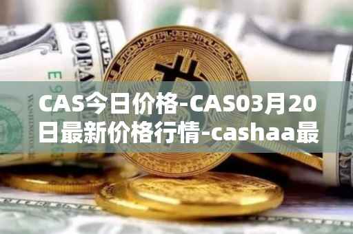 CAS今日价格-CAS03月20日最新价格行情-cashaa最新走势消息