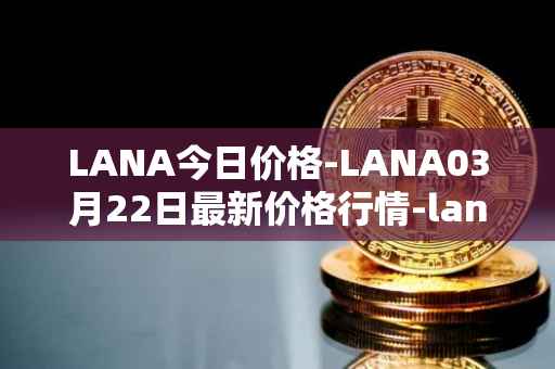 LANA今日价格-LANA03月22日最新价格行情-lanacoin最新走势消息