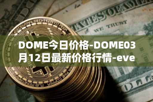 DOME今日价格-DOME03月12日最新价格行情-everdome最新走势消息