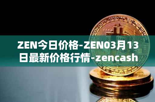 ZEN今日价格-ZEN03月13日最新价格行情-zencash最新走势消息