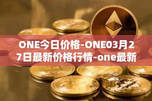 ONE今日价格-ONE03月27日最新价格行情-one最新走势消息
