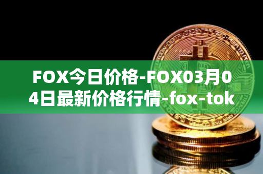FOX今日价格-FOX03月04日最新价格行情-fox-token最新走势消息