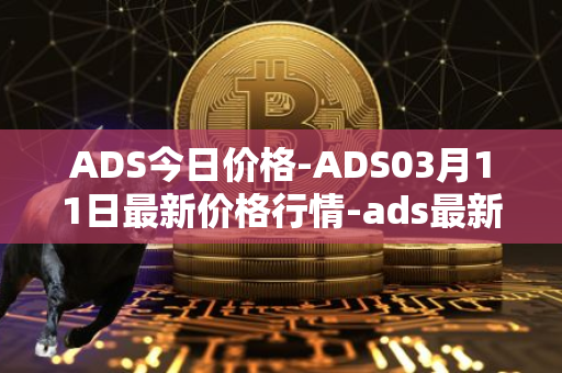 ADS今日价格-ADS03月11日最新价格行情-ads最新走势消息
