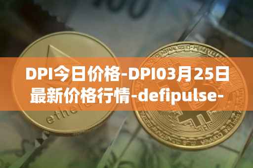 DPI今日价格-DPI03月25日最新价格行情-defipulse-index最新走势消息
