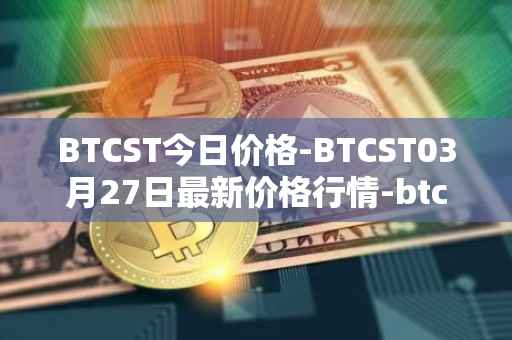 BTCST今日价格-BTCST03月27日最新价格行情-btc-standard-hashrate-token最新走势消息