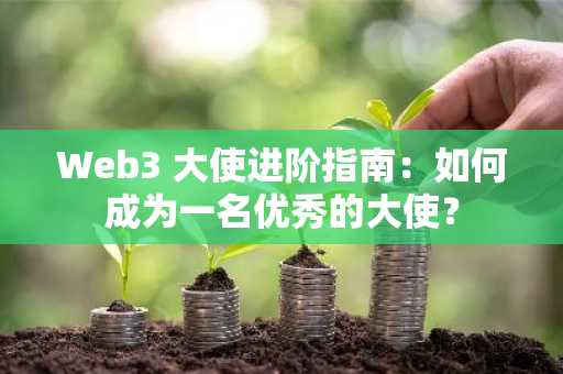 Web3 大使进阶指南：如何成为一名优秀的大使？