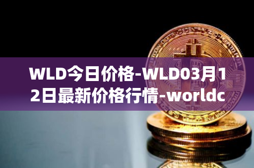 WLD今日价格-WLD03月12日最新价格行情-worldcoin-org最新走势消息